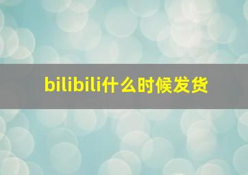 bilibili什么时候发货