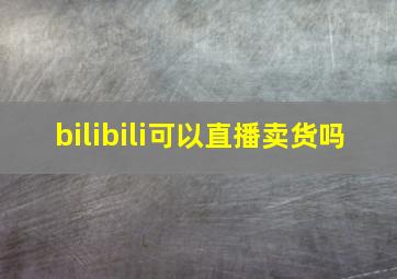 bilibili可以直播卖货吗