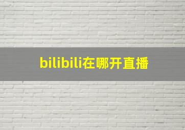 bilibili在哪开直播