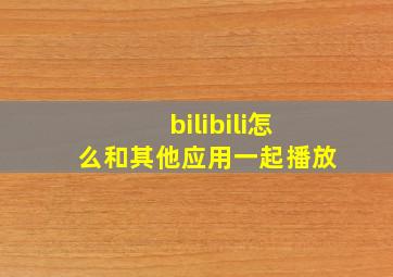 bilibili怎么和其他应用一起播放