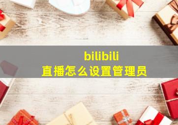 bilibili直播怎么设置管理员