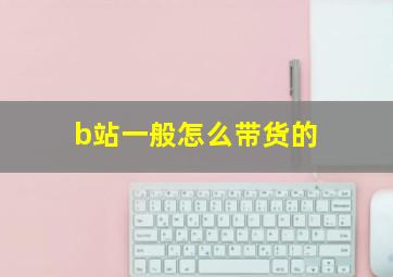 b站一般怎么带货的