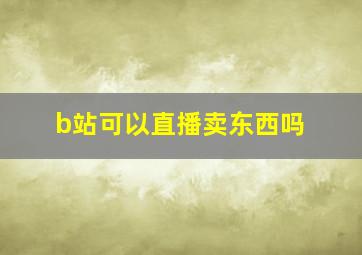 b站可以直播卖东西吗