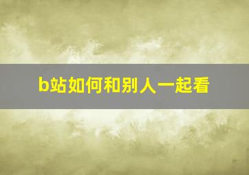 b站如何和别人一起看