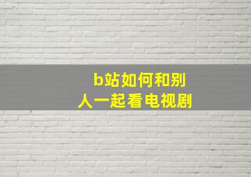 b站如何和别人一起看电视剧