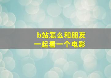 b站怎么和朋友一起看一个电影