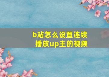 b站怎么设置连续播放up主的视频