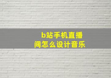 b站手机直播间怎么设计音乐