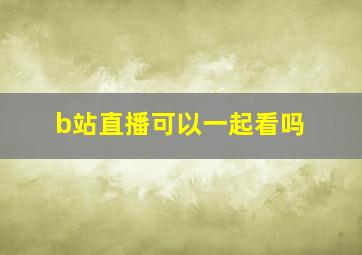 b站直播可以一起看吗