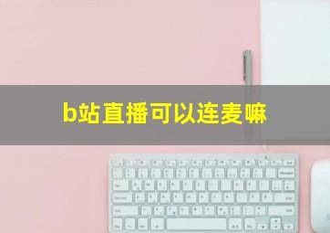 b站直播可以连麦嘛