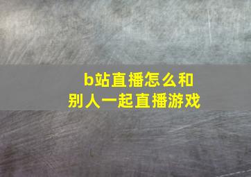 b站直播怎么和别人一起直播游戏