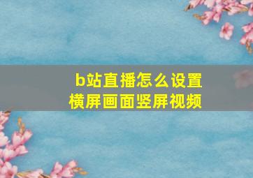 b站直播怎么设置横屏画面竖屏视频