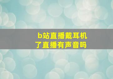 b站直播戴耳机了直播有声音吗