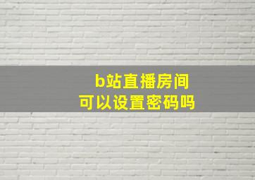 b站直播房间可以设置密码吗