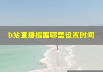 b站直播提醒哪里设置时间