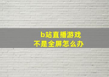 b站直播游戏不是全屏怎么办