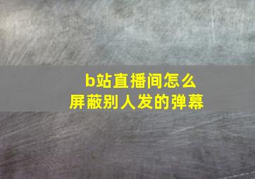 b站直播间怎么屏蔽别人发的弹幕