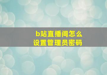 b站直播间怎么设置管理员密码