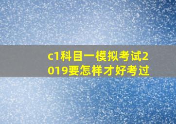 c1科目一模拟考试2019要怎样才好考过