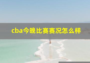 cba今晚比赛赛况怎么样