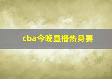 cba今晚直播热身赛