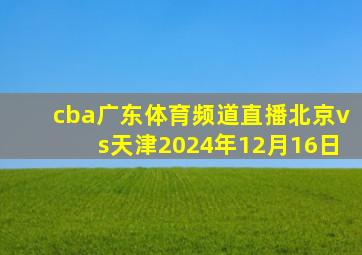 cba广东体育频道直播北京vs天津2024年12月16日