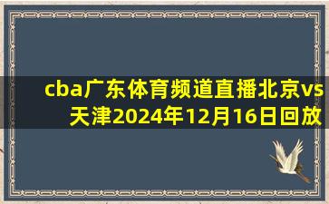 cba广东体育频道直播北京vs天津2024年12月16日回放