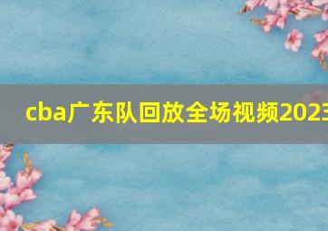 cba广东队回放全场视频2023