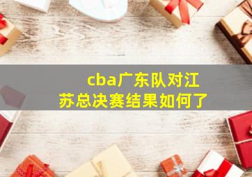 cba广东队对江苏总决赛结果如何了