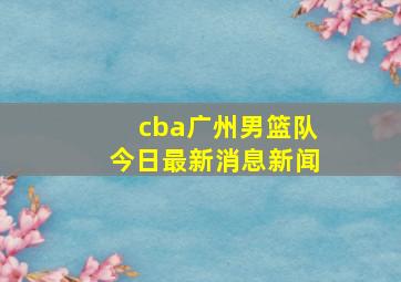 cba广州男篮队今日最新消息新闻