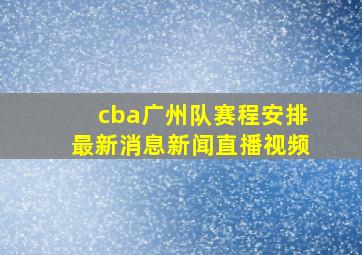 cba广州队赛程安排最新消息新闻直播视频