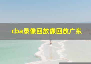 cba录像回放像回放广东