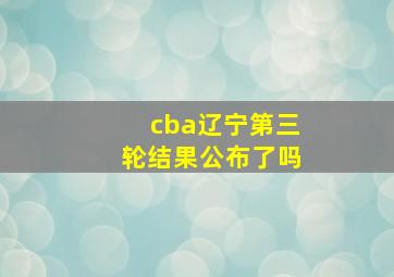 cba辽宁第三轮结果公布了吗