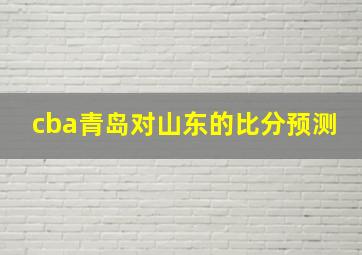 cba青岛对山东的比分预测