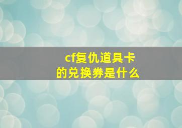 cf复仇道具卡的兑换券是什么