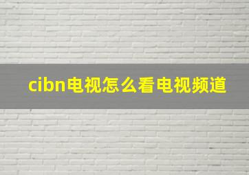 cibn电视怎么看电视频道