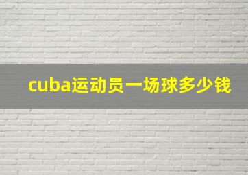 cuba运动员一场球多少钱