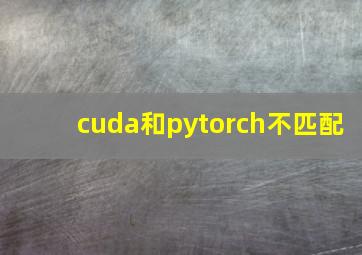 cuda和pytorch不匹配