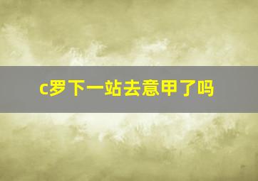 c罗下一站去意甲了吗