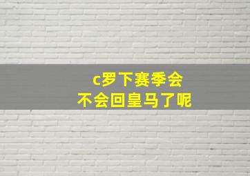 c罗下赛季会不会回皇马了呢