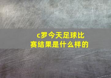 c罗今天足球比赛结果是什么样的