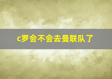 c罗会不会去曼联队了