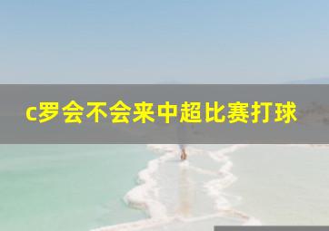 c罗会不会来中超比赛打球