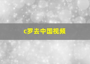 c罗去中国视频