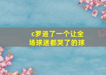 c罗进了一个让全场球迷都哭了的球