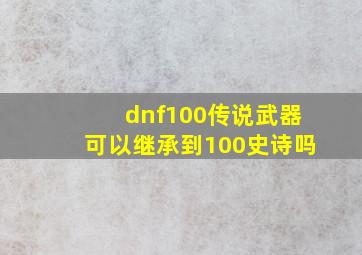 dnf100传说武器可以继承到100史诗吗