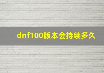 dnf100版本会持续多久