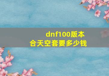 dnf100版本合天空套要多少钱