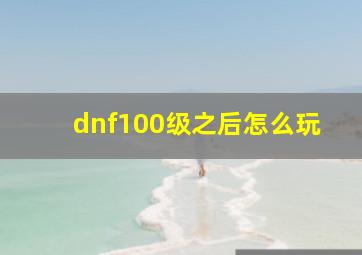 dnf100级之后怎么玩