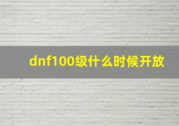 dnf100级什么时候开放